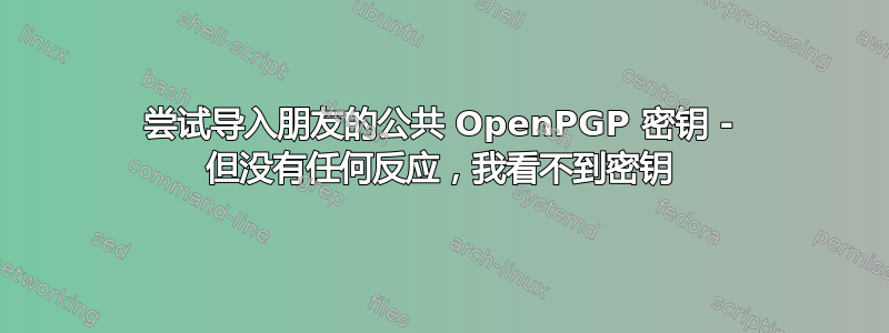 尝试导入朋友的公共 OpenPGP 密钥 - 但没有任何反应，我看不到密钥