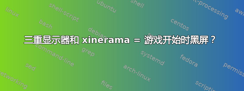 三重显示器和 xinerama = 游戏开始时黑屏？