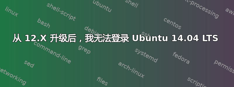 从 12.X 升级后，我无法登录 Ubuntu 14.04 LTS