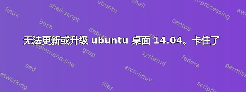 无法更新或升级 ubuntu 桌面 14.04。卡住了