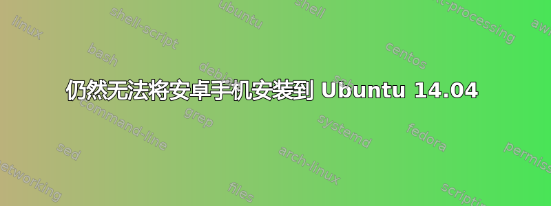 仍然无法将安卓手机安装到 Ubuntu 14.04