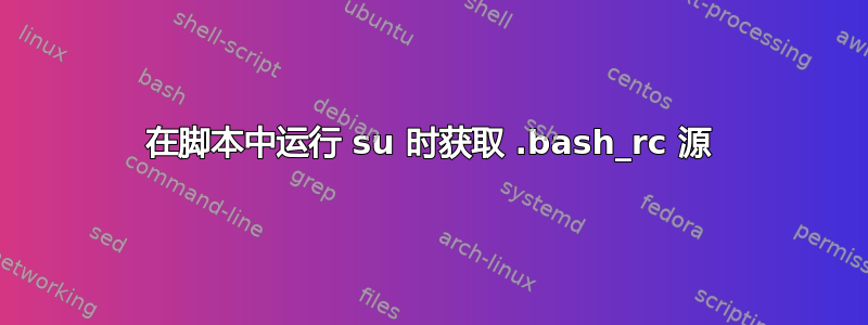 在脚本中运行 su 时获取 .bash_rc 源