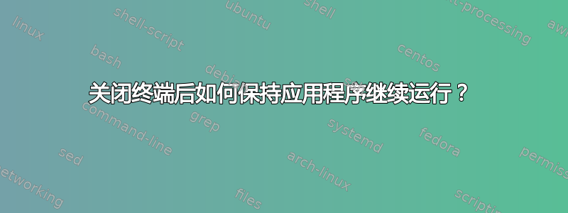 关闭终端后如何保持应用程序继续运行？