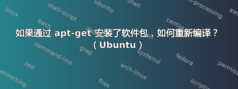 如果通过 apt-get 安装了软件包，如何重新编译？ （Ubuntu）