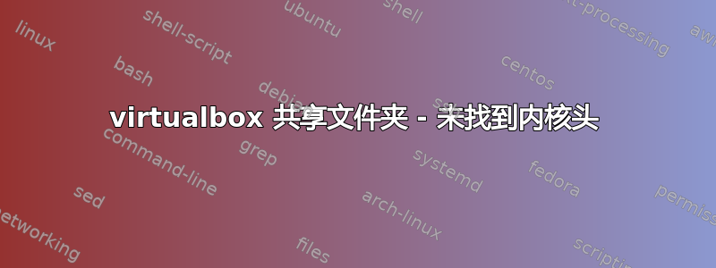 virtualbox 共享文件夹 - 未找到内核头