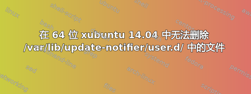 在 64 位 xubuntu 14.04 中无法删除 /var/lib/update-notifier/user.d/ 中的文件