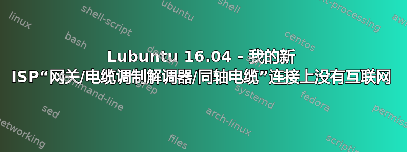 Lubuntu 16.04 - 我的新 ISP“网关/电缆调制解调器/同轴电缆”连接上没有互联网