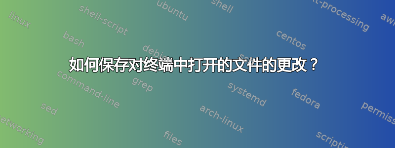 如何保存对终端中打开的文件的更改？