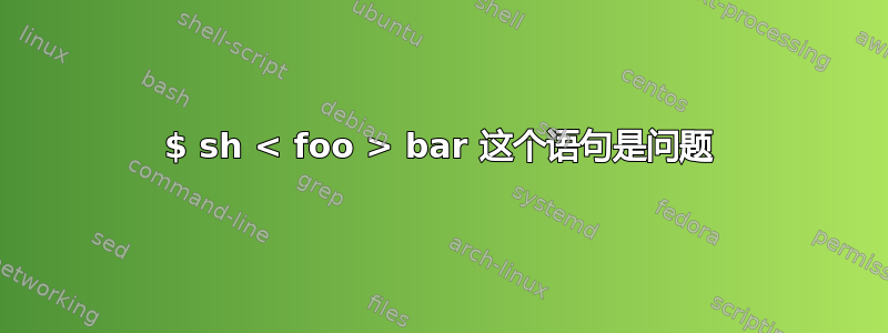 $ sh < foo > bar 这个语句是问题