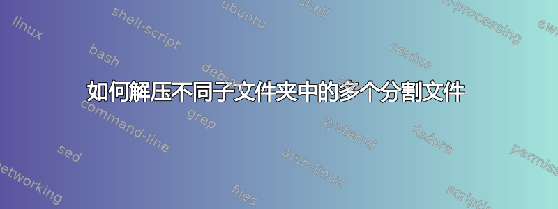 如何解压不同子文件夹中的多个分割文件