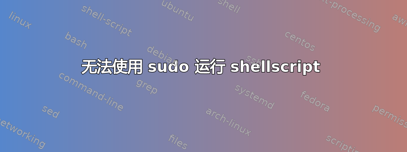 无法使用 sudo 运行 shellscript