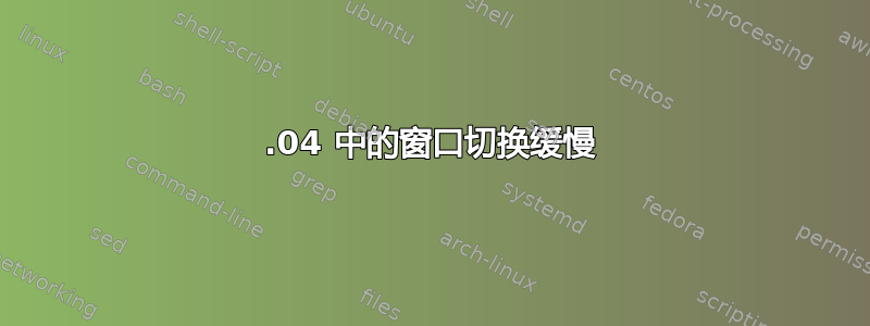 15.04 中的窗口切换缓慢