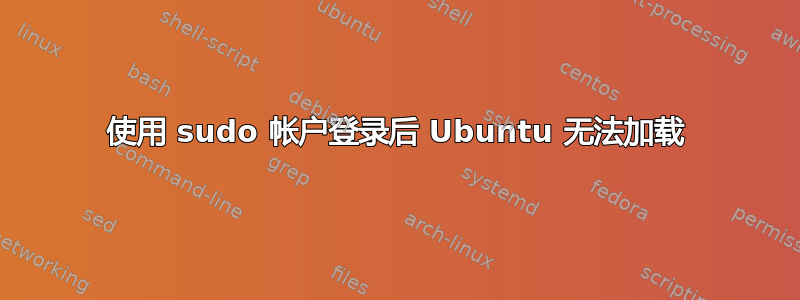 使用 sudo 帐户登录后 Ubuntu 无法加载