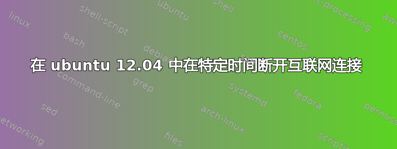 在 ubuntu 12.04 中在特定时间断开互联网连接