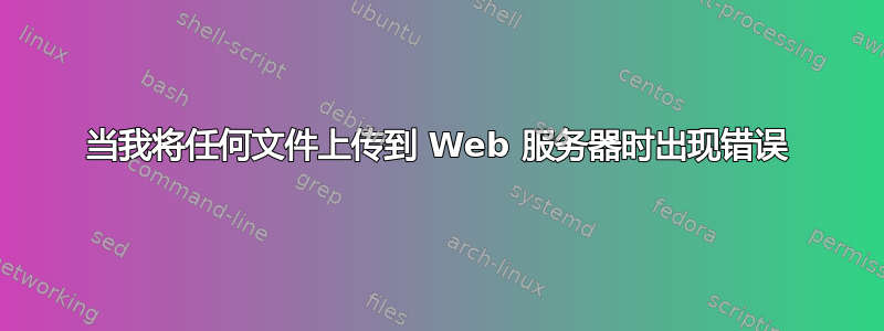 当我将任何文件上传到 Web 服务器时出现错误