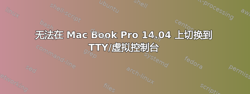 无法在 Mac Book Pro 14.04 上切换到 TTY/虚拟控制台