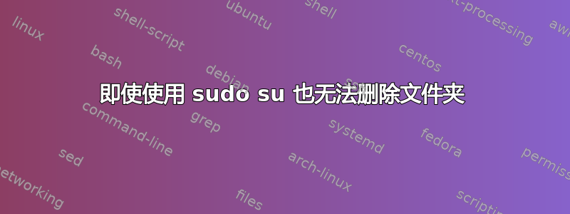 即使使用 sudo su 也无法删除文件夹