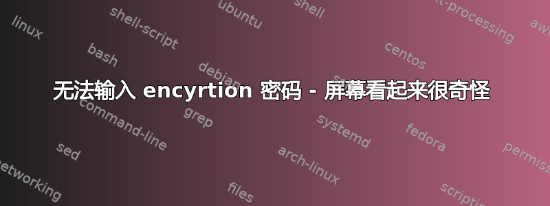 无法输入 encyrtion 密码 - 屏幕看起来很奇怪