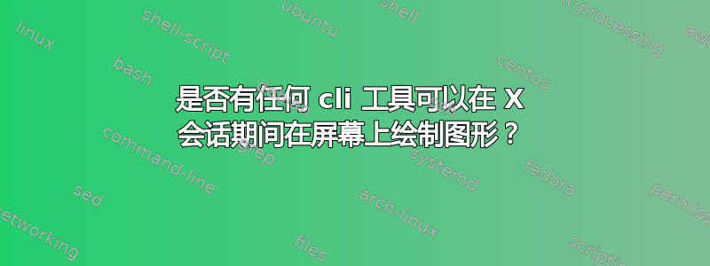 是否有任何 cli 工具可以在 X 会话期间在屏幕上绘制图形？