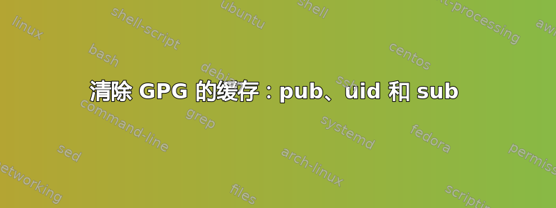 清除 GPG 的缓存：pub、uid 和 sub