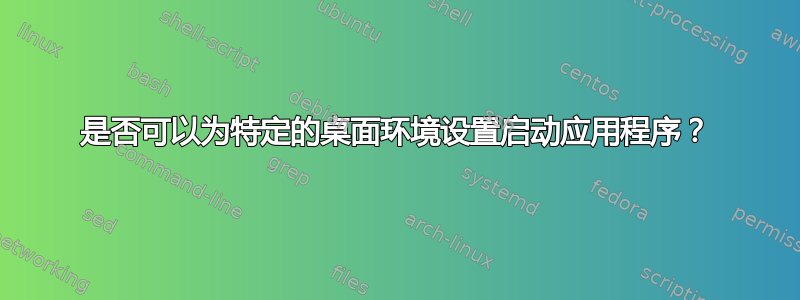 是否可以为特定的桌面环境设置启动应用程序？