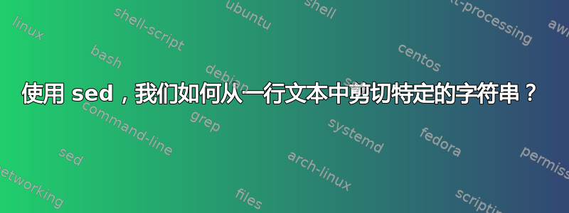 使用 sed，我们如何从一行文本中剪切特定的字符串？