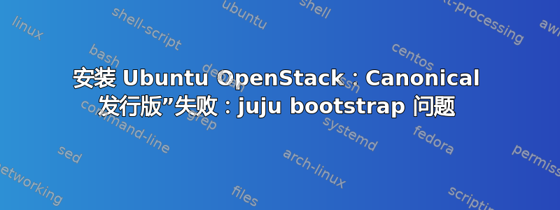 安装 Ubuntu OpenStack：Canonical 发行版”失败：juju bootstrap 问题