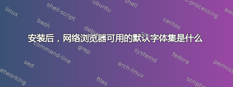 安装后，网络浏览器可用的默认字体集是什么