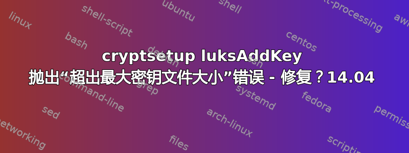 cryptsetup luksAddKey 抛出“超出最大密钥文件大小”错误 - 修复？14.04