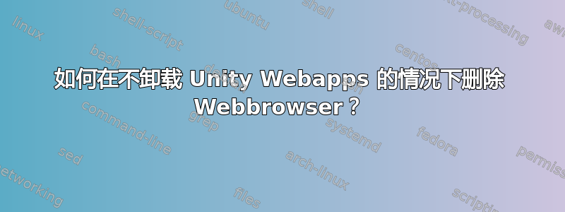 如何在不卸载 Unity Webapps 的情况下删除 Webbrowser？