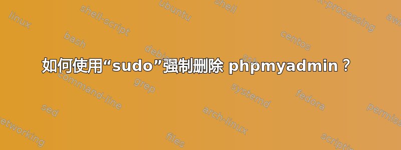 如何使用“sudo”强制删除 phpmyadmin？