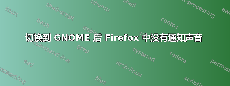 切换到 GNOME 后 Firefox 中没有通知声音