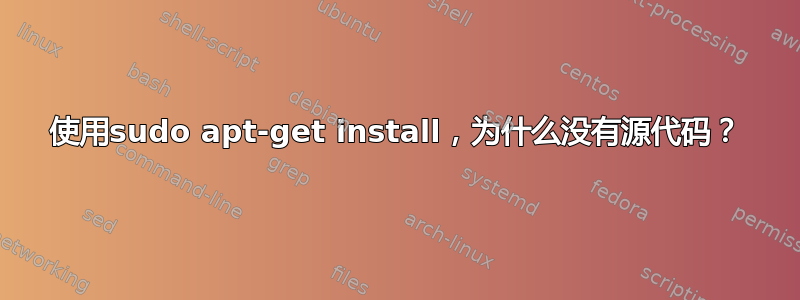 使用sudo apt-get install，为什么没有源代码？