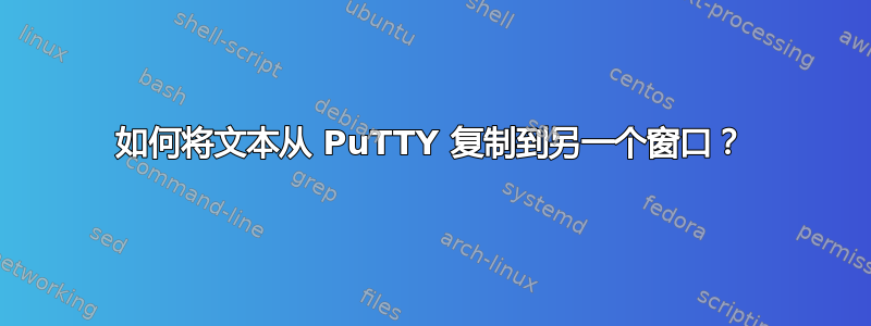 如何将文本从 PuTTY 复制到另一个窗口？