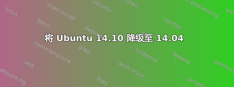 将 Ubuntu 14.10 降级至 14.04 