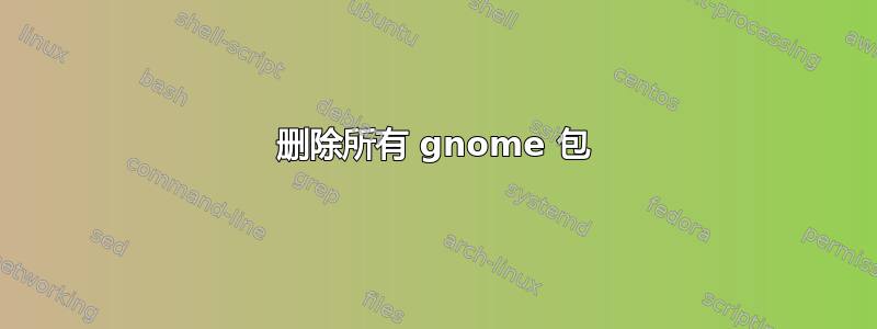 删除所有 gnome 包