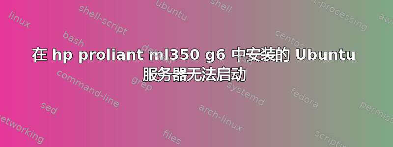 在 hp proliant ml350 g6 中安装的 Ubuntu 服务器无法启动