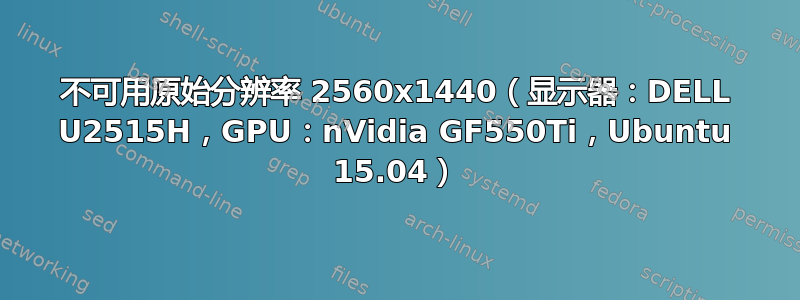 不可用原始分辨率 2560x1440（显示器：DELL U2515H，GPU：nVidia GF550Ti，Ubuntu 15.04）