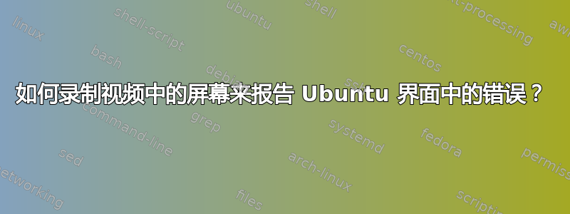 如何录制视频中的屏幕来报告 Ubuntu 界面中的错误？