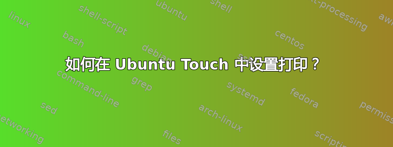 如何在 Ubuntu Touch 中设置打印？