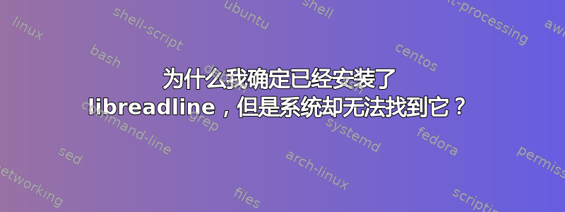 为什么我确定已经安装了 libreadline，但是系统却无法找到它？