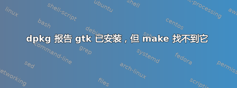 dpkg 报告 gtk 已安装，但 make 找不到它