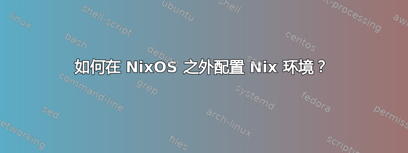 如何在 NixOS 之外配置 Nix 环境？