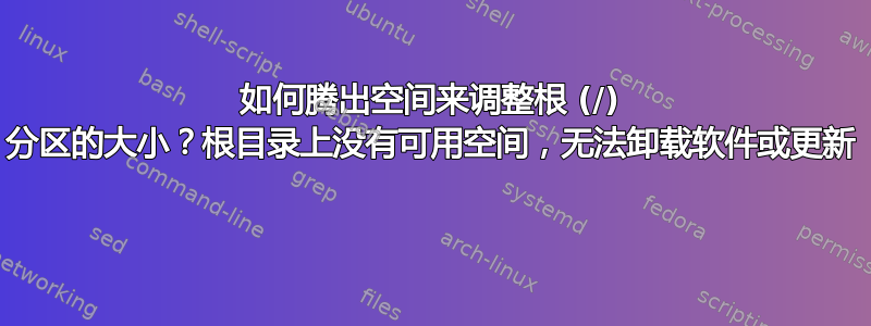 如何腾出空间来调整根 (/) 分区的大小？根目录上没有可用空间，无法卸载软件或更新 