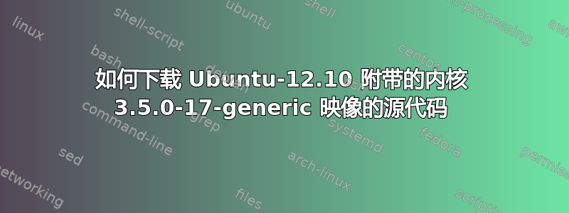 如何下载 Ubuntu-12.10 附带的内核 3.5.0-17-generic 映像的源代码
