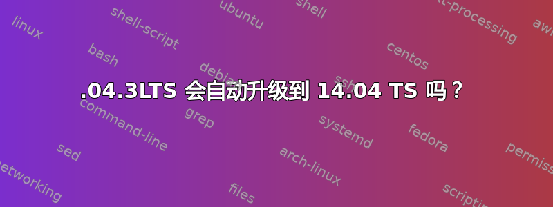 14.04.3LTS 会自动升级到 14.04 TS 吗？