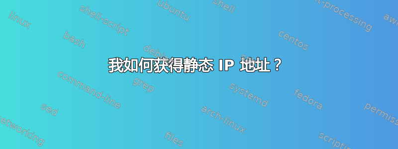 我如何获得静态 IP 地址？