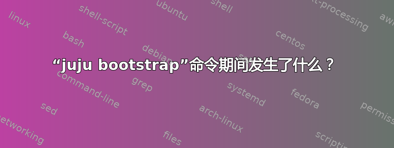 “juju bootstrap”命令期间发生了什么？