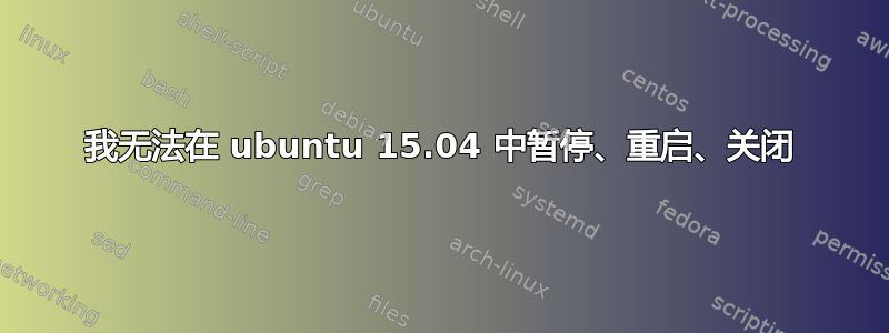 我无法在 ubuntu 15.04 中暂停、重启、关闭