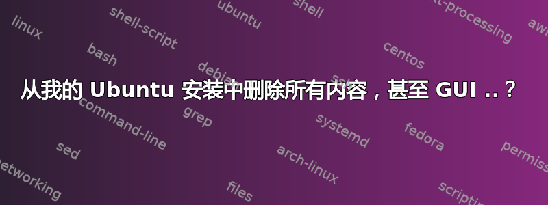 从我的 Ubuntu 安装中删除所有内容，甚至 GUI ..？